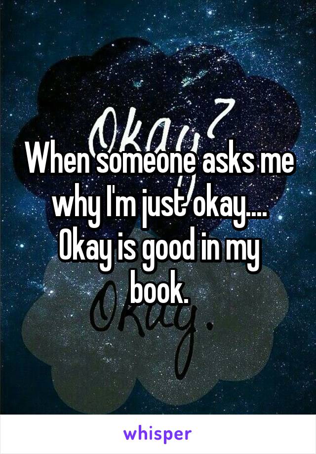 When someone asks me why I'm just okay....
Okay is good in my book.