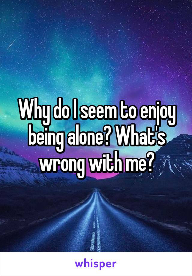 Why do I seem to enjoy being alone? What's wrong with me?