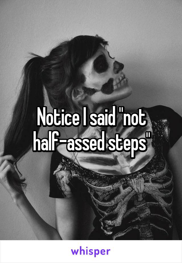 Notice I said "not half-assed steps"