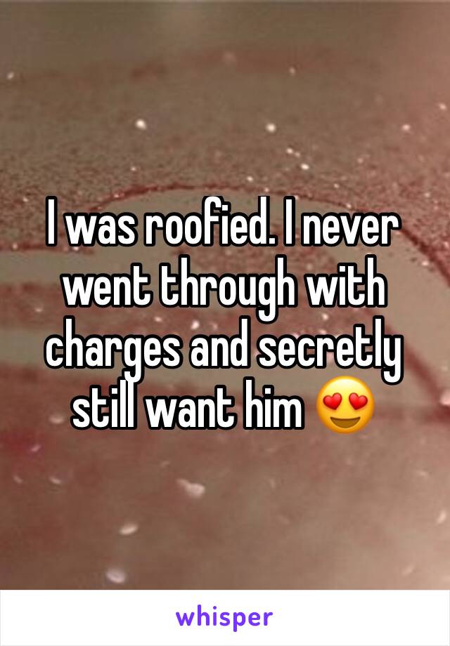 I was roofied. I never went through with charges and secretly still want him 😍