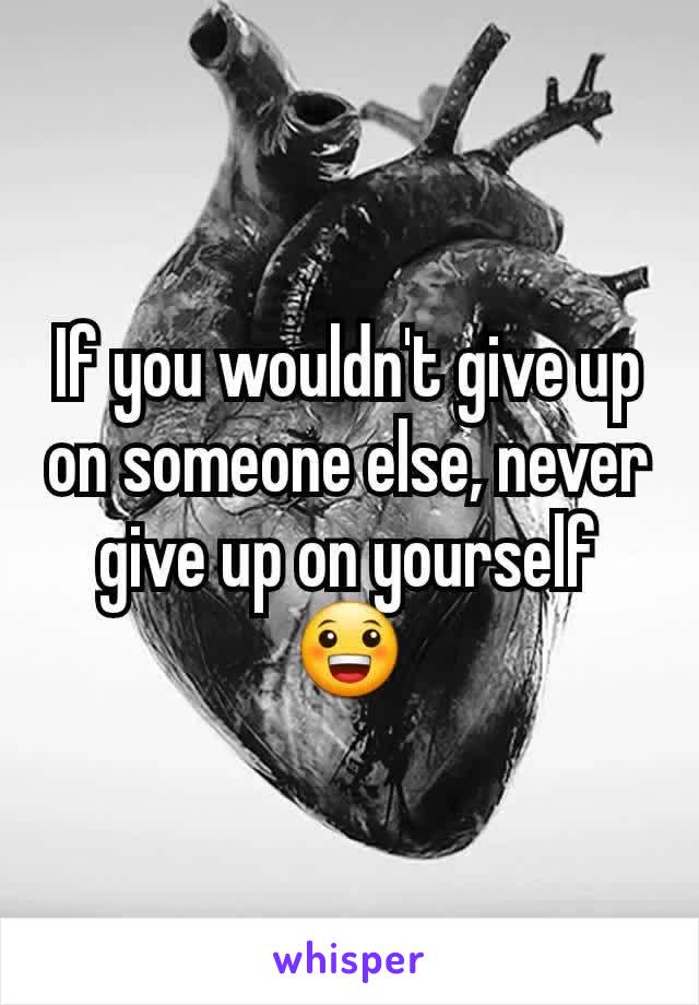 If you wouldn't give up on someone else, never give up on yourself 😀