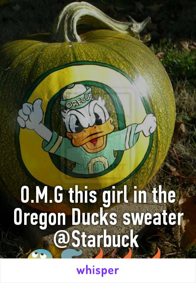 O.M.G this girl in the Oregon Ducks sweater @Starbuck 
😰🚬🔥🔥🔥