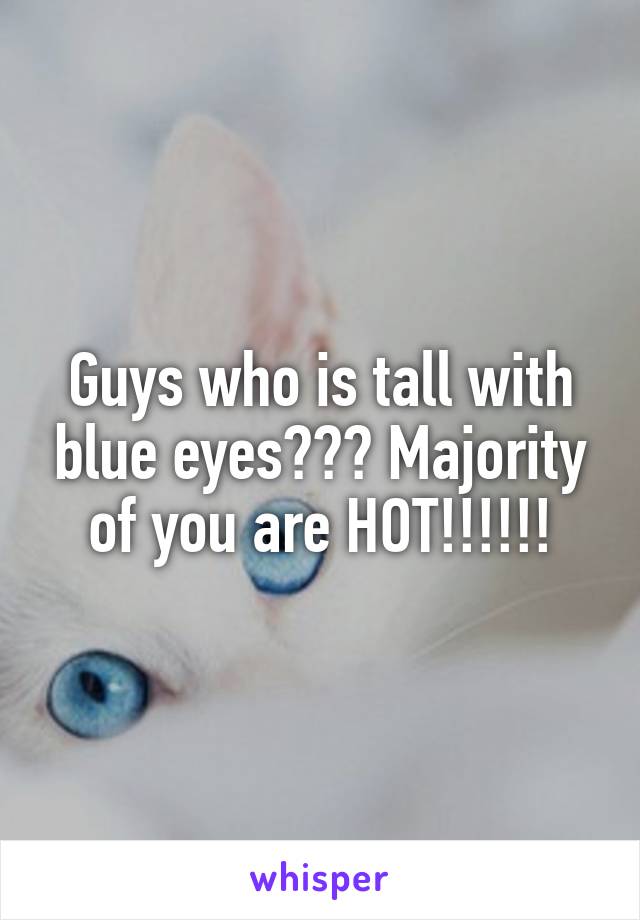 Guys who is tall with blue eyes??? Majority of you are HOT!!!!!!