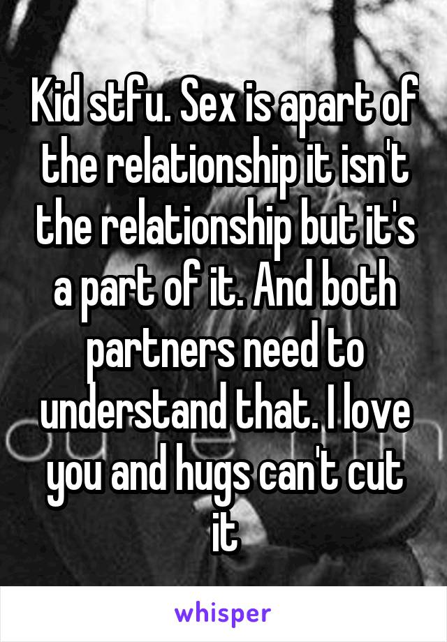Kid stfu. Sex is apart of the relationship it isn't the relationship but it's a part of it. And both partners need to understand that. I love you and hugs can't cut it