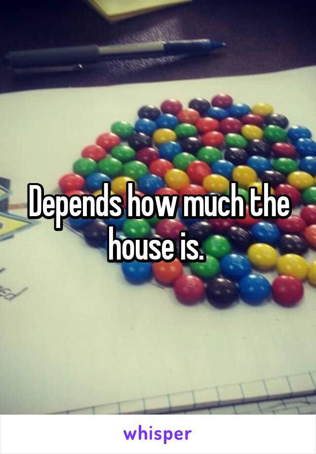 Depends how much the house is. 
