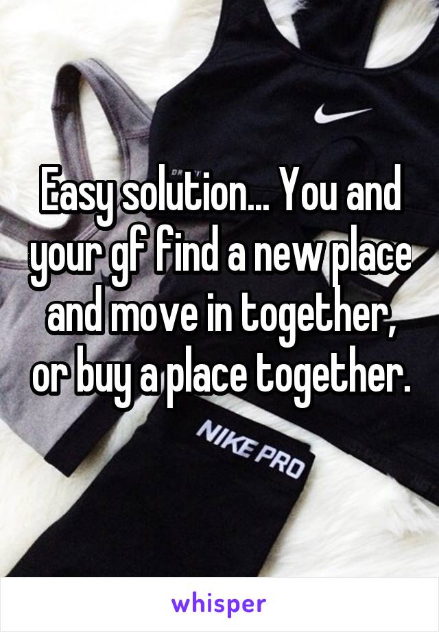 Easy solution... You and your gf find a new place and move in together, or buy a place together. 