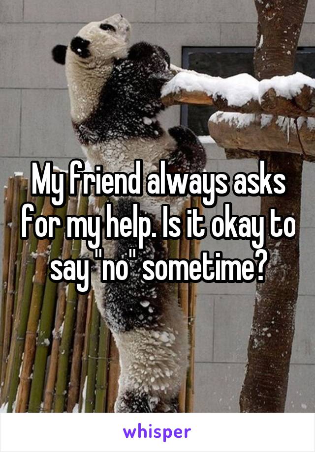 My friend always asks for my help. Is it okay to say "no" sometime?