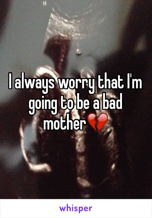 I always worry that I'm going to be a bad mother💔