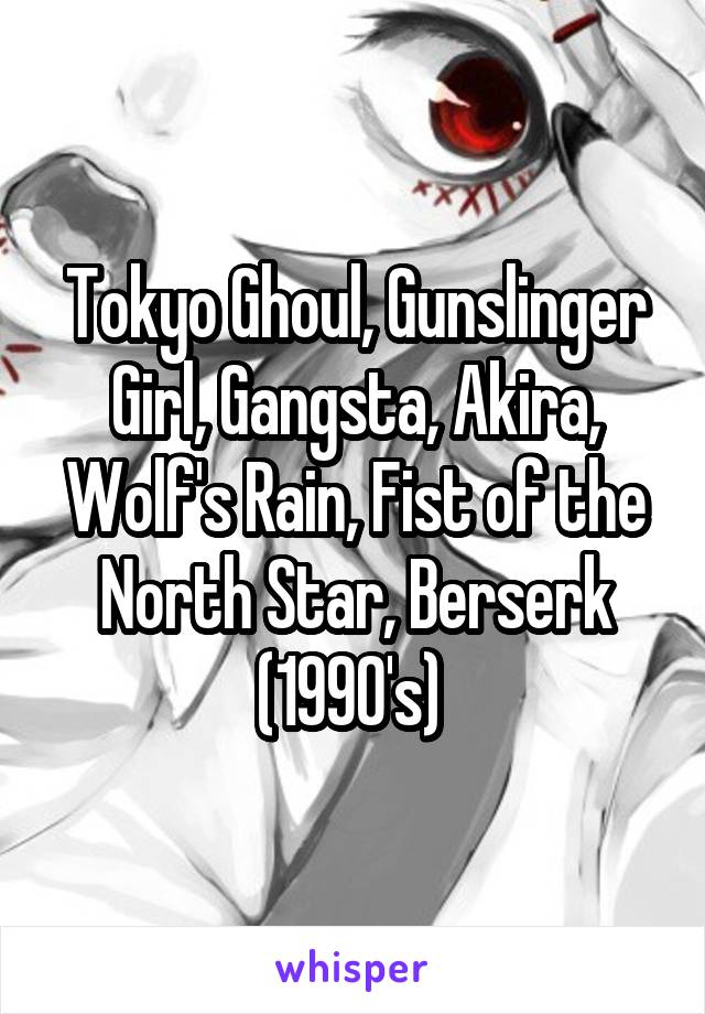 Tokyo Ghoul, Gunslinger Girl, Gangsta, Akira, Wolf's Rain, Fist of the North Star, Berserk (1990's) 