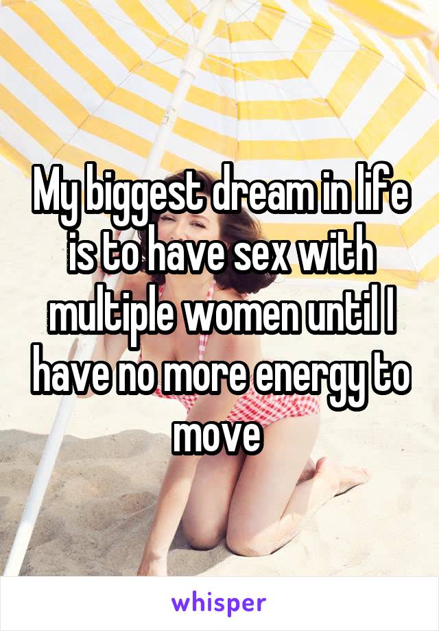 My biggest dream in life is to have sex with multiple women until I have no more energy to move 