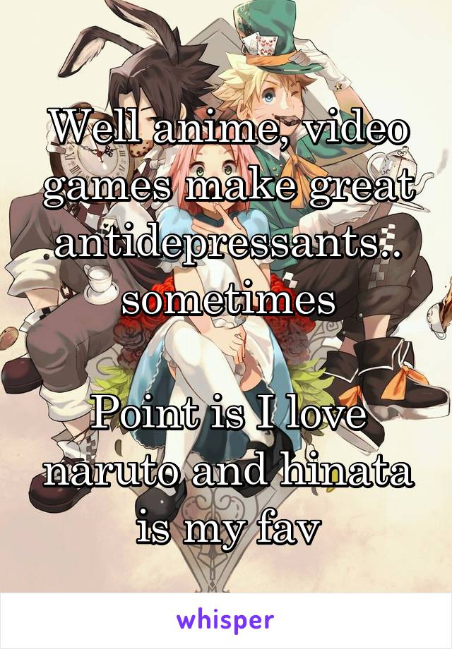 Well anime, video games make great antidepressants.. sometimes

Point is I love naruto and hinata is my fav