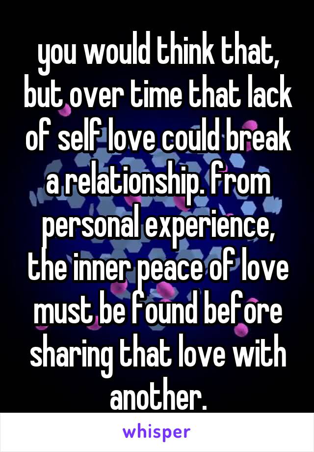 you would think that, but over time that lack of self love could break a relationship. from personal experience, the inner peace of love must be found before sharing that love with another.
