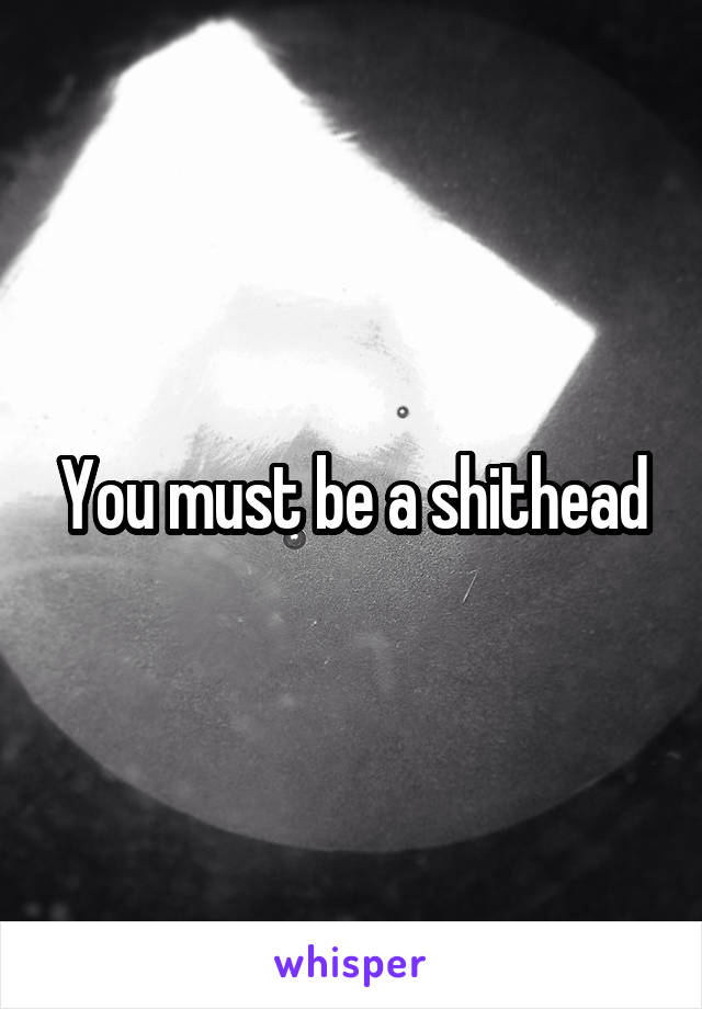 You must be a shithead