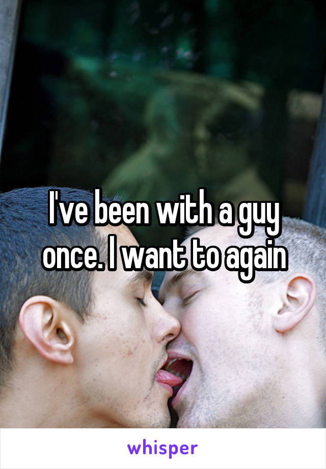 I've been with a guy once. I want to again