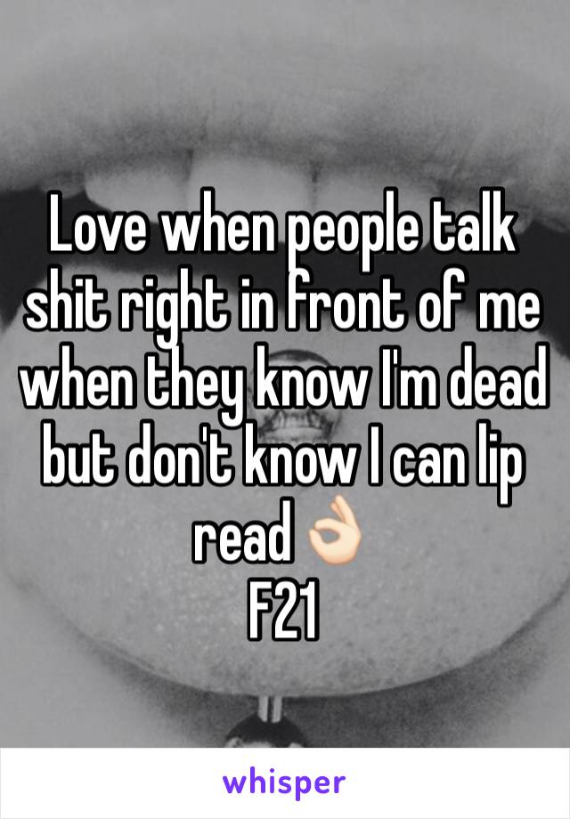 Love when people talk shit right in front of me when they know I'm dead but don't know I can lip read👌🏻
F21