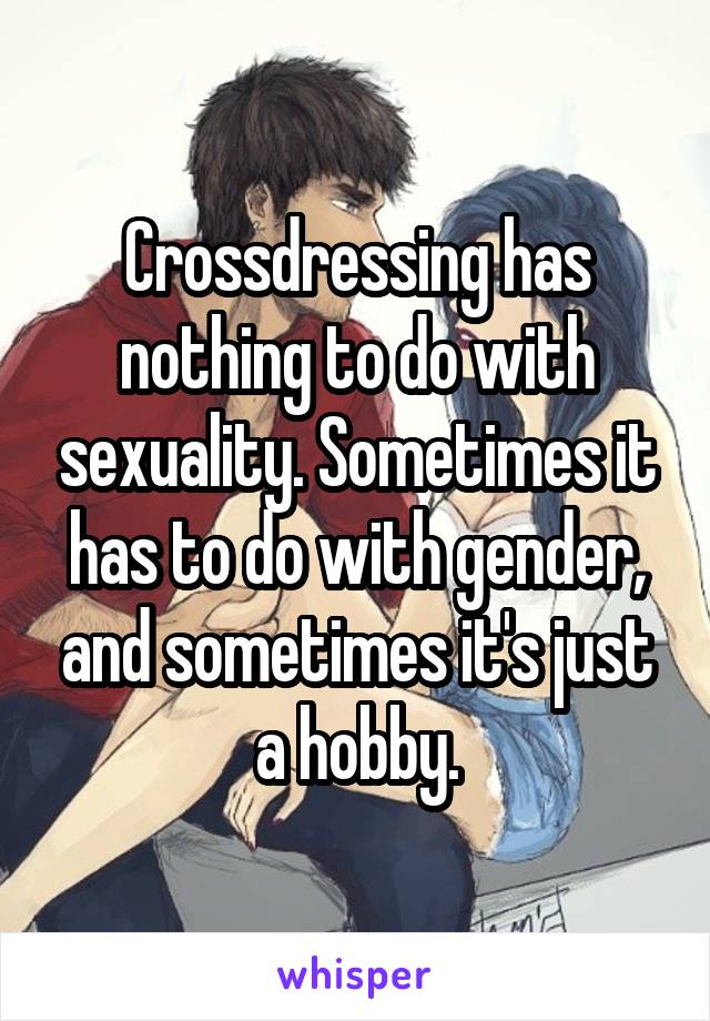 Crossdressing has nothing to do with sexuality. Sometimes it has to do with gender, and sometimes it's just a hobby.