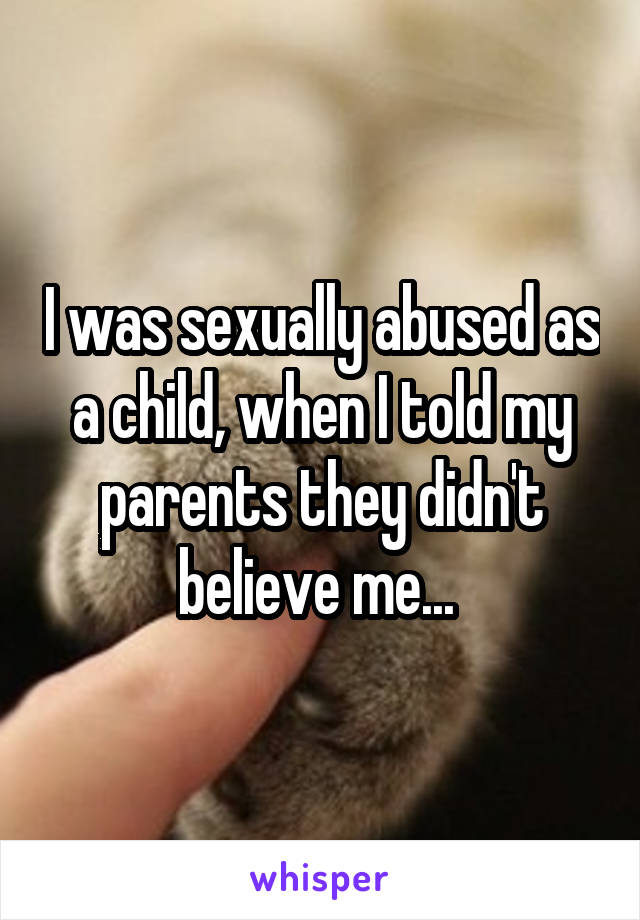 I was sexually abused as a child, when I told my parents they didn't believe me... 