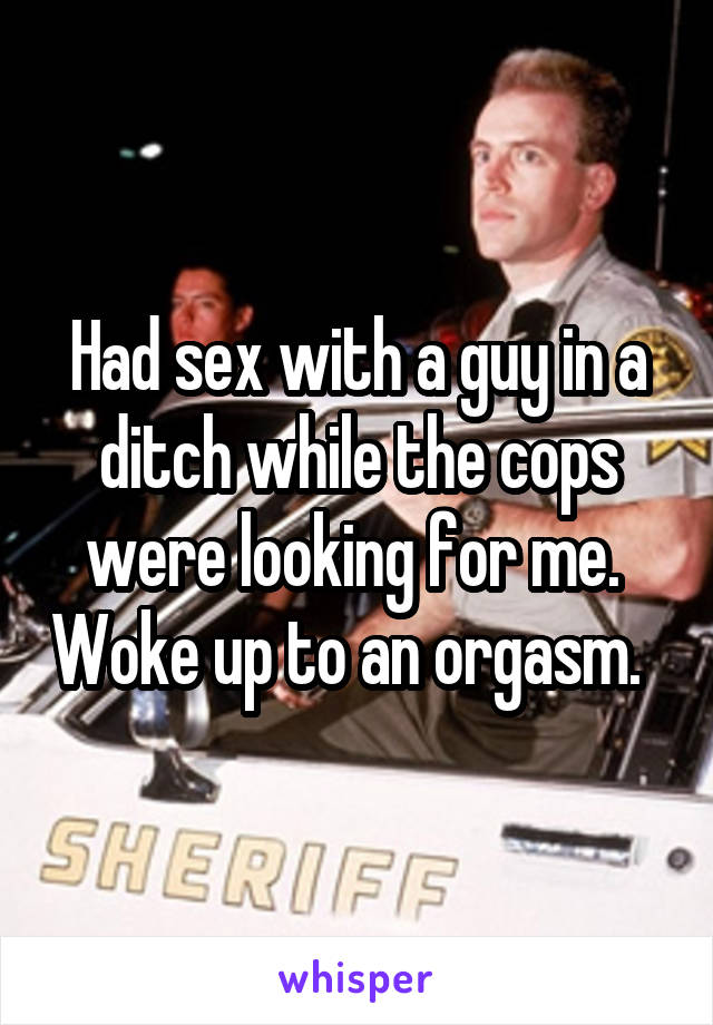 Had sex with a guy in a ditch while the cops were looking for me.  Woke up to an orgasm.  