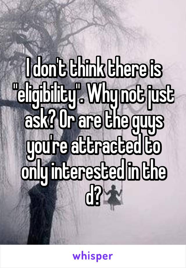 I don't think there is "eligibility". Why not just ask? Or are the guys you're attracted to only interested in the d?