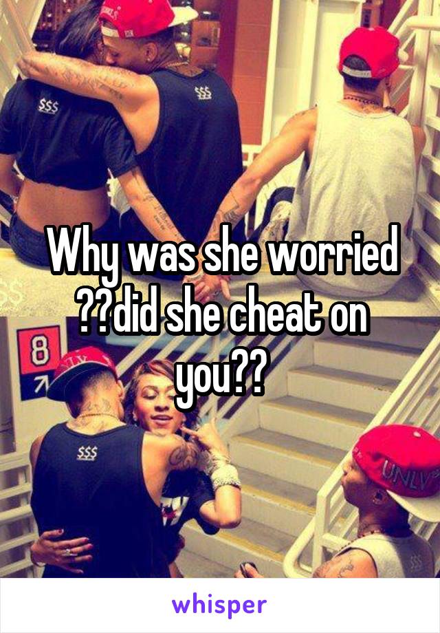 Why was she worried ??did she cheat on you??
