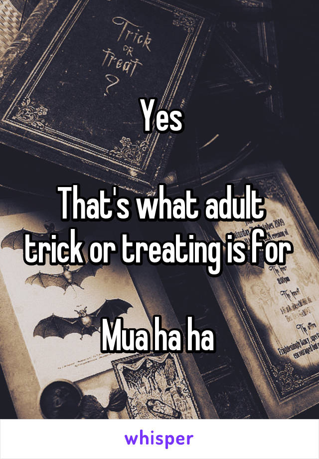 Yes

That's what adult trick or treating is for 

Mua ha ha 