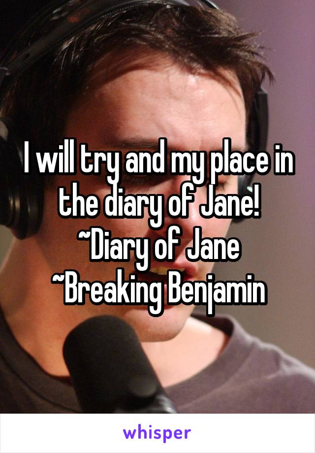 I will try and my place in the diary of Jane!
~Diary of Jane
~Breaking Benjamin