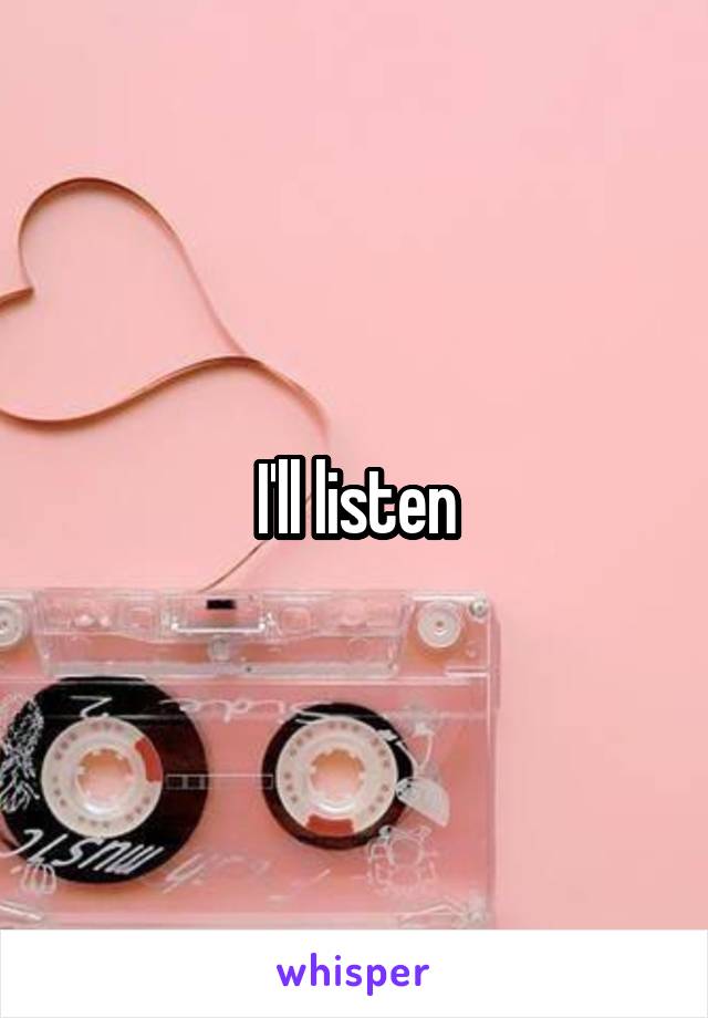 I'll listen