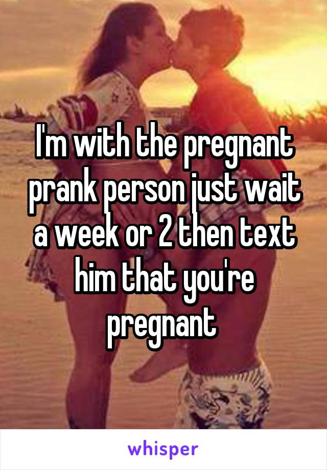 I'm with the pregnant prank person just wait a week or 2 then text him that you're pregnant 