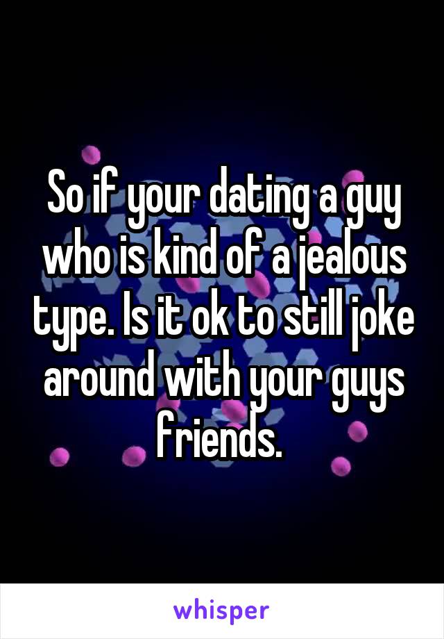 So if your dating a guy who is kind of a jealous type. Is it ok to still joke around with your guys friends. 
