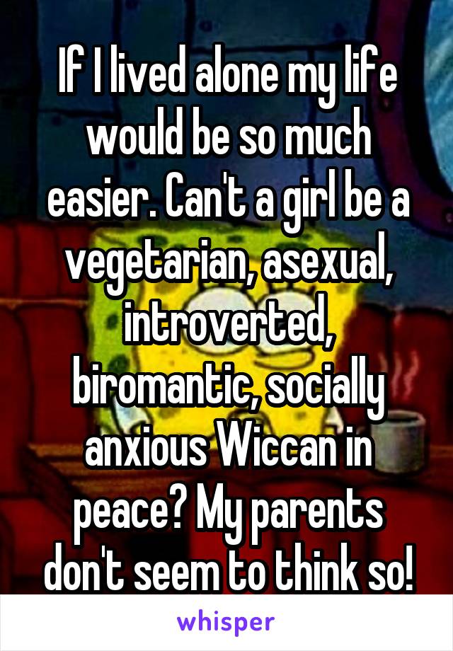 If I lived alone my life would be so much easier. Can't a girl be a vegetarian, asexual, introverted, biromantic, socially anxious Wiccan in peace? My parents don't seem to think so!