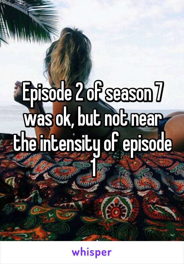 Episode 2 of season 7 was ok, but not near the intensity of episode 1