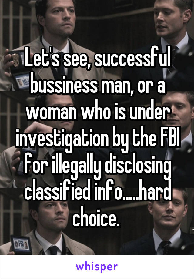 Let's see, successful bussiness man, or a woman who is under investigation by the FBI for illegally disclosing classified info.....hard choice. 