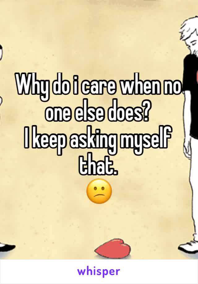 Why do i care when no one else does?
I keep asking myself that.
😕