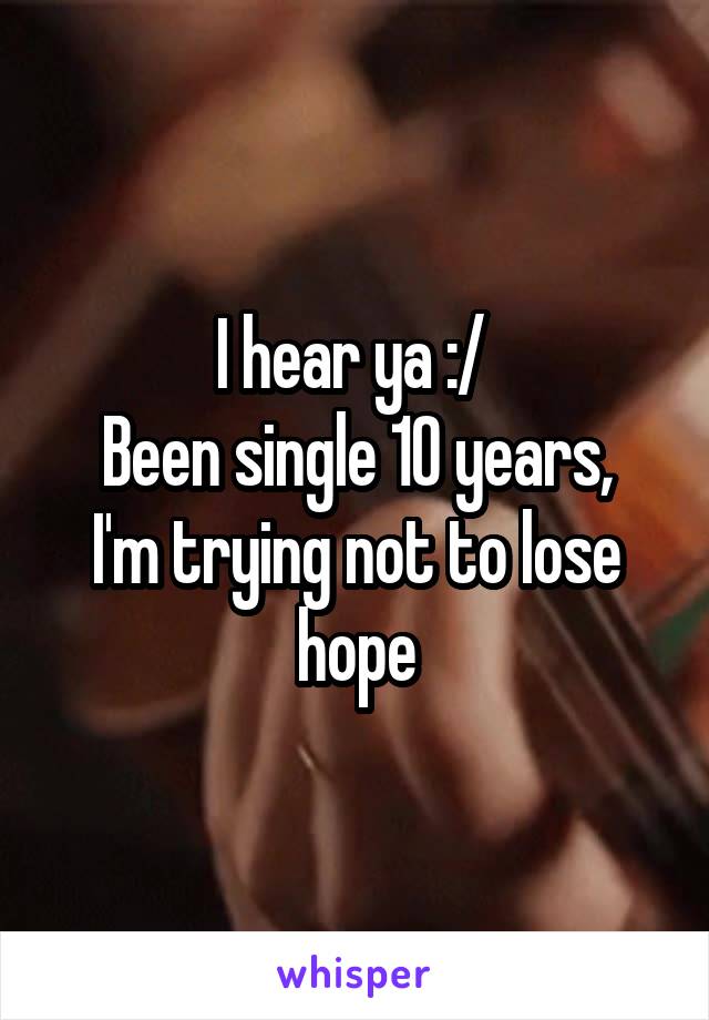 I hear ya :/ 
Been single 10 years, I'm trying not to lose hope
