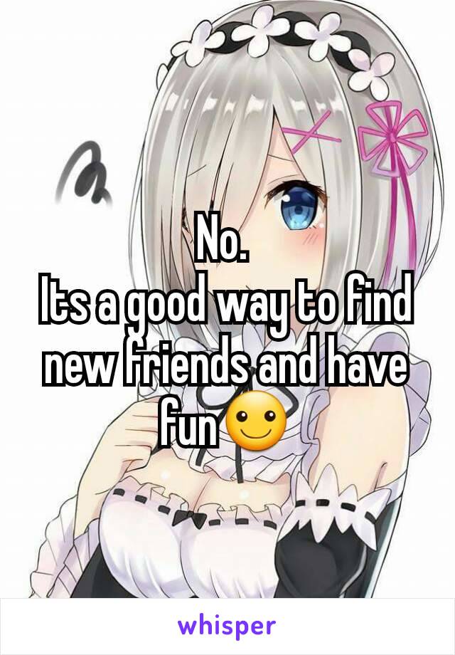No. 
Its a good way to find new friends and have fun☺