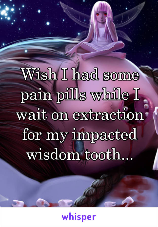 Wish I had some pain pills while I wait on extraction for my impacted wisdom tooth...