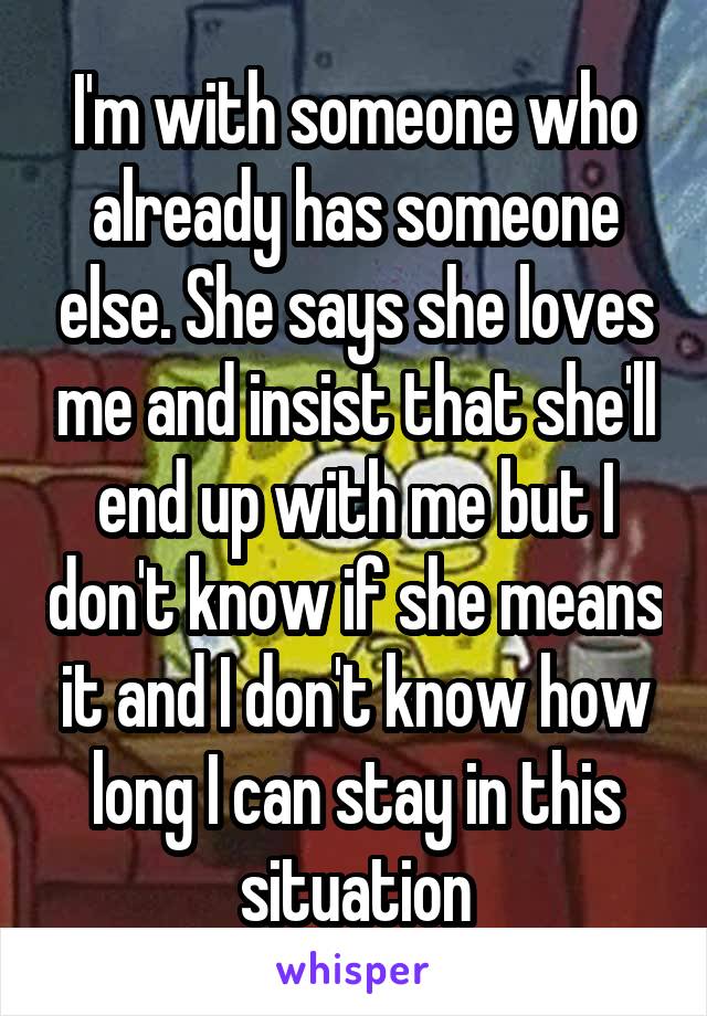 I'm with someone who already has someone else. She says she loves me and insist that she'll end up with me but I don't know if she means it and I don't know how long I can stay in this situation