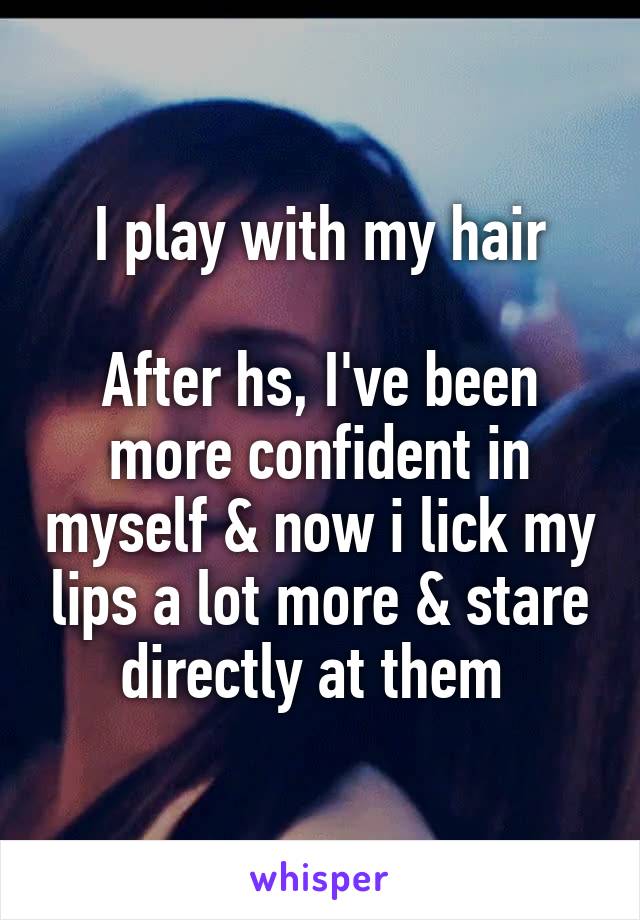 I play with my hair

After hs, I've been more confident in myself & now i lick my lips a lot more & stare directly at them 