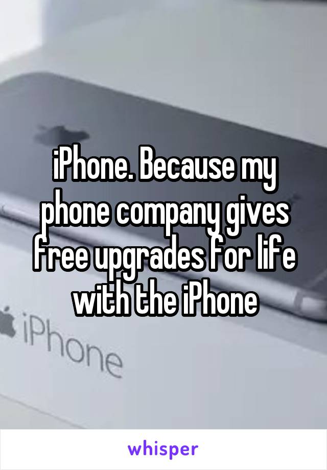 iPhone. Because my phone company gives free upgrades for life with the iPhone