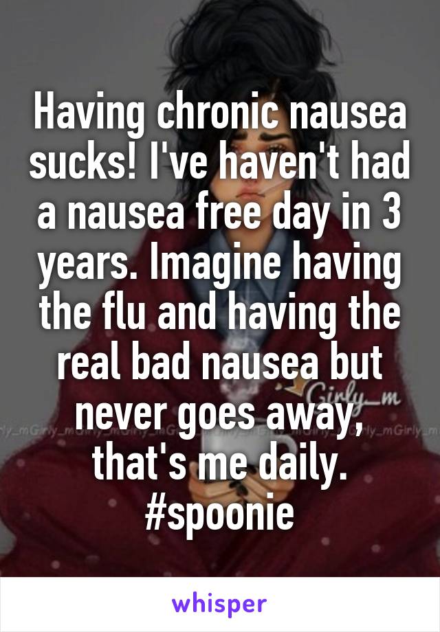 Having chronic nausea sucks! I've haven't had a nausea free day in 3 years. Imagine having the flu and having the real bad nausea but never goes away, that's me daily. #spoonie