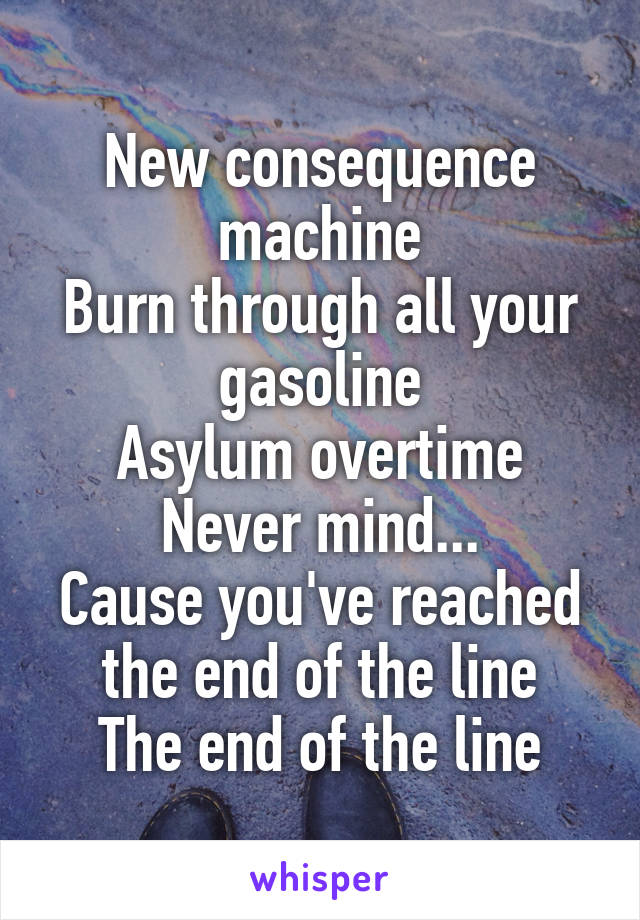 New consequence machine
Burn through all your gasoline
Asylum overtime
Never mind...
Cause you've reached the end of the line
The end of the line