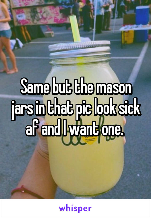 Same but the mason jars in that pic look sick af and I want one. 