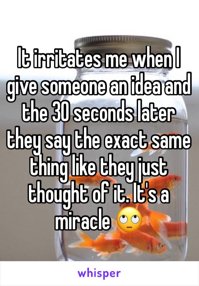 It irritates me when I give someone an idea and the 30 seconds later they say the exact same thing like they just thought of it. It's a miracle 🙄