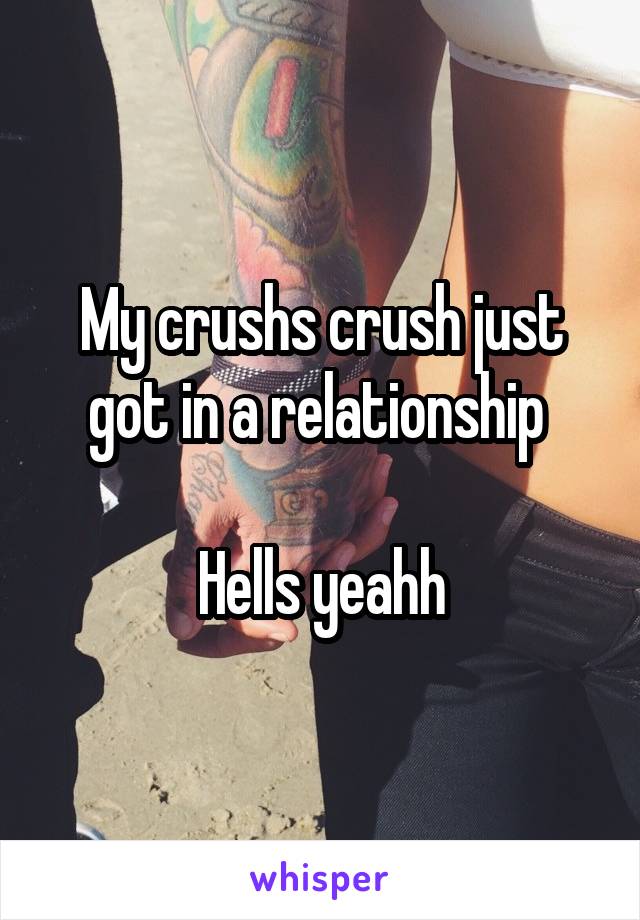 My crushs crush just got in a relationship 

Hells yeahh