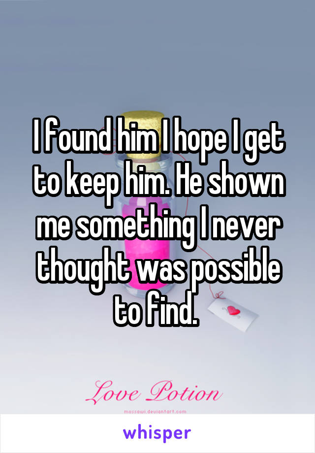 I found him I hope I get to keep him. He shown me something I never thought was possible to find. 