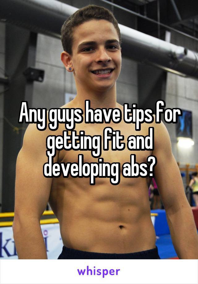 Any guys have tips for getting fit and developing abs?
