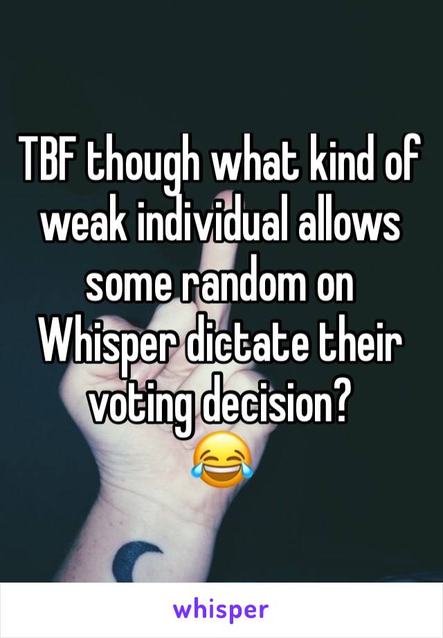TBF though what kind of weak individual allows some random on Whisper dictate their voting decision?
😂