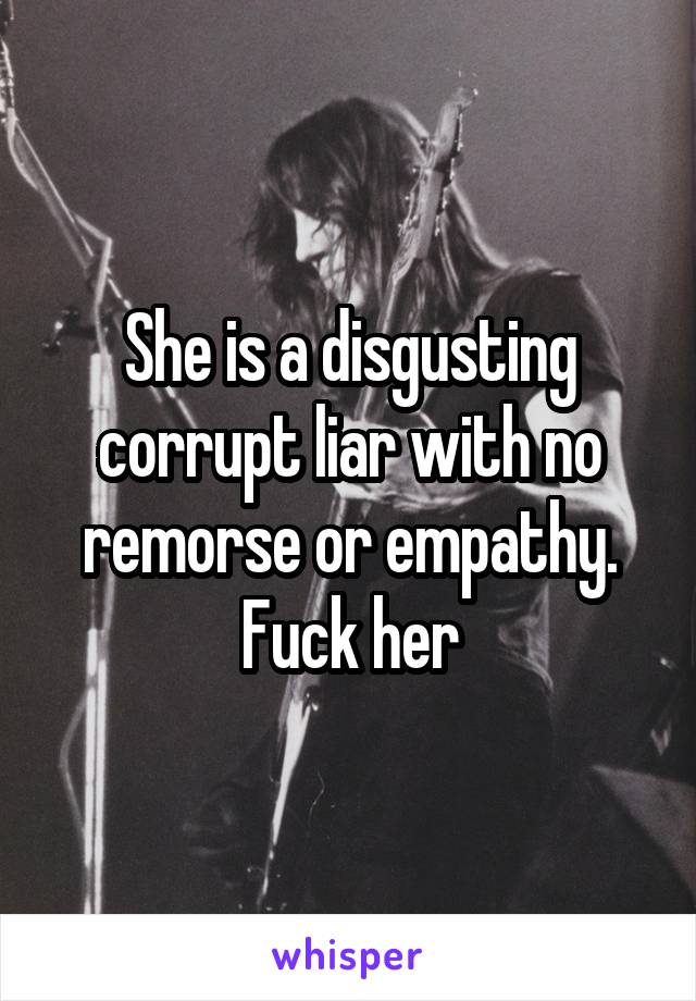 She is a disgusting corrupt liar with no remorse or empathy. Fuck her