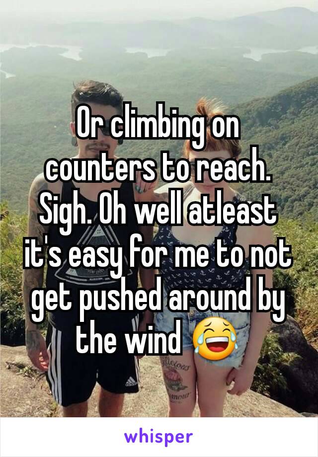 Or climbing on counters to reach. Sigh. Oh well atleast it's easy for me to not get pushed around by the wind 😂