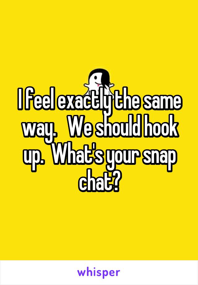 I feel exactly the same way.   We should hook up.  What's your snap chat?